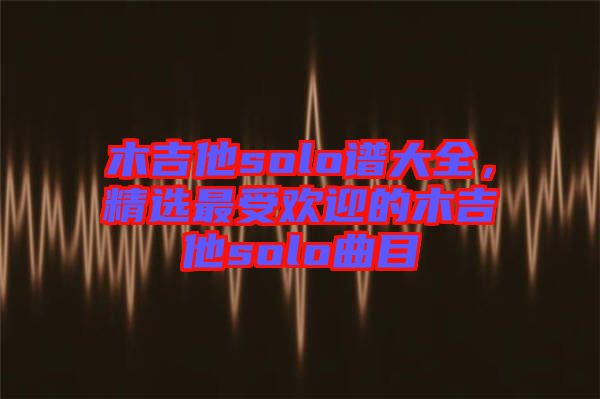 木吉他solo譜大全，精選最受歡迎的木吉他solo曲目
