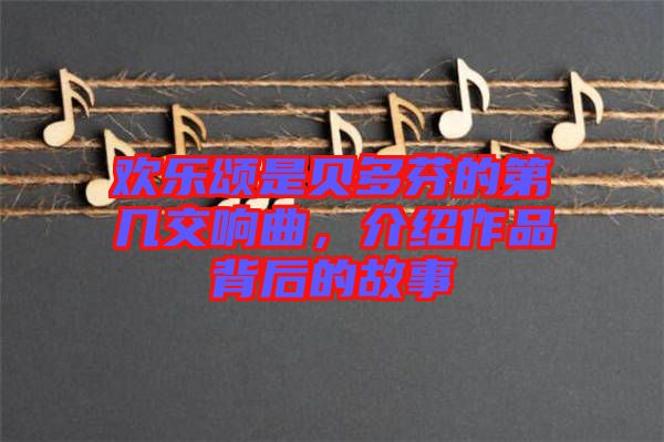 歡樂(lè)頌是貝多芬的第幾交響曲，介紹作品背后的故事
