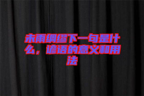 未雨綢繆下一句是什么，諺語(yǔ)的意義和用法