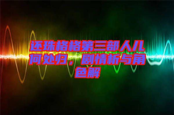 還珠格格第三部人兒何處歸，劇情析與角色解