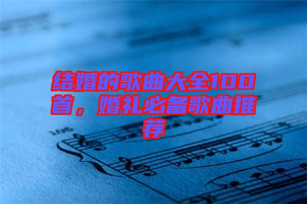 結(jié)婚的歌曲大全100首，婚禮必備歌曲推薦