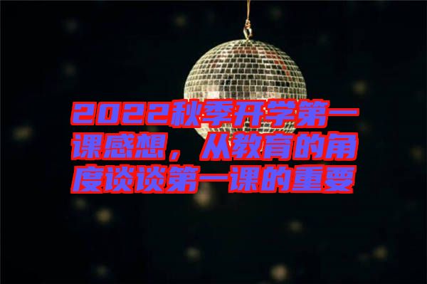 2022秋季開學(xué)第一課感想，從教育的角度談?wù)劦谝徽n的重要