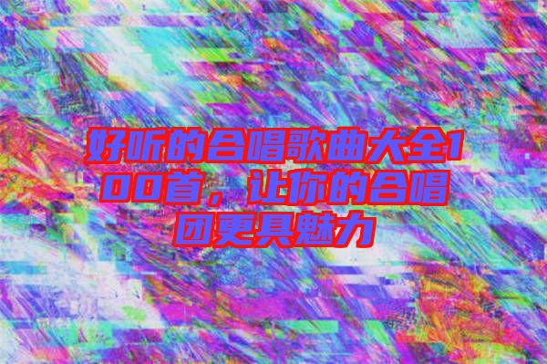 好聽的合唱歌曲大全100首，讓你的合唱團(tuán)更具魅力