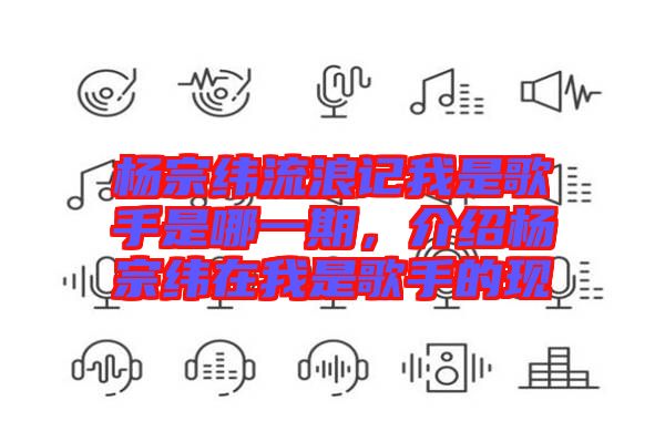 楊宗緯流浪記我是歌手是哪一期，介紹楊宗緯在我是歌手的現(xiàn)