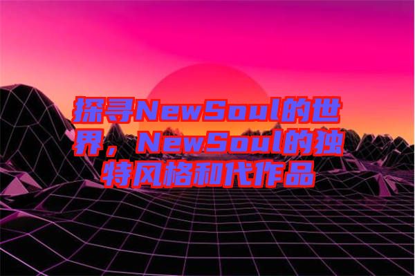 探尋NewSoul的世界，NewSoul的獨(dú)特風(fēng)格和代作品