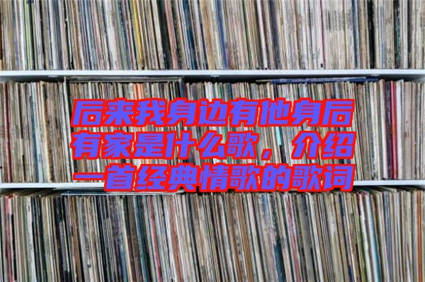 后來我身邊有他身后有家是什么歌，介紹一首經典情歌的歌詞