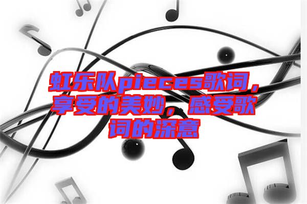 虹樂隊(duì)pieces歌詞，享受的美妙，感受歌詞的深意