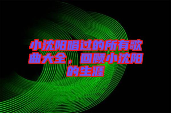 小沈陽唱過的所有歌曲大全，回顧小沈陽的生涯
