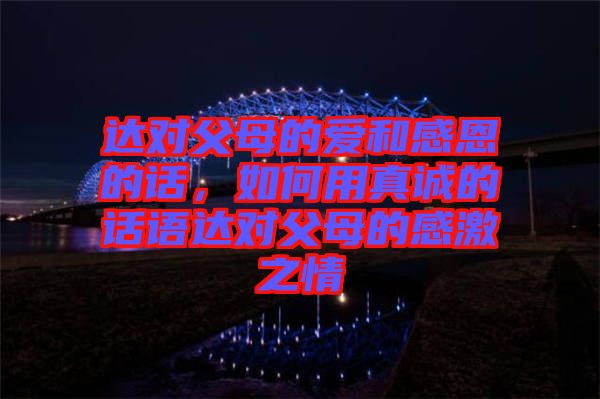 達對父母的愛和感恩的話，如何用真誠的話語達對父母的感激之情