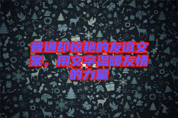 普通卻驚艷的友誼文案，用文字溫暖友情的力量