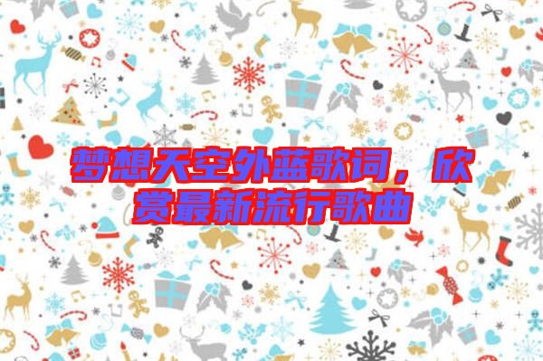 夢(mèng)想天空外藍(lán)歌詞，欣賞最新流行歌曲