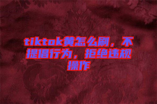 tiktok黃怎么刷，不提倡行為，拒絕違規(guī)操作