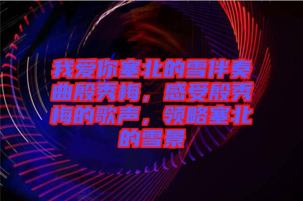 我愛(ài)你塞北的雪伴奏曲殷秀梅，感受殷秀梅的歌聲，領(lǐng)略塞北的雪景