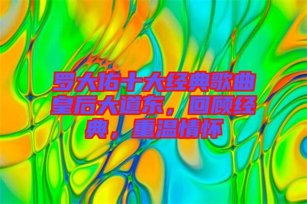 羅大佑十大經(jīng)典歌曲皇后大道東，回顧經(jīng)典，重溫情懷