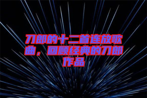刀郎的十二首連放歌曲，回顧經(jīng)典的刀郎作品