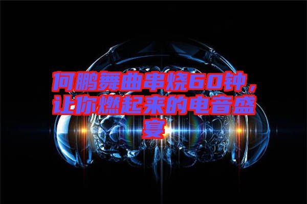 何鵬舞曲串燒60鐘，讓你燃起來的電音盛宴