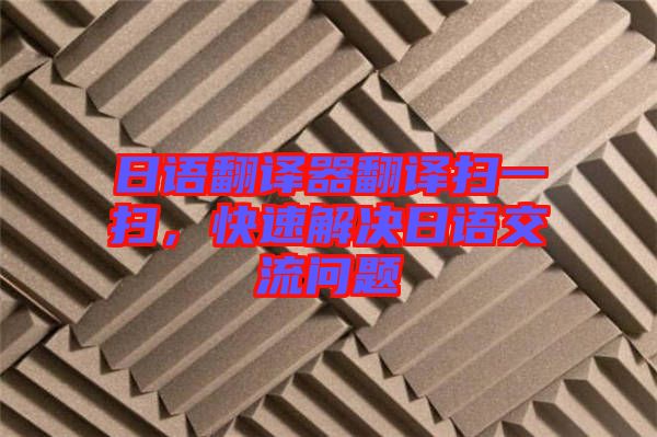 日語翻譯器翻譯掃一掃，快速解決日語交流問題
