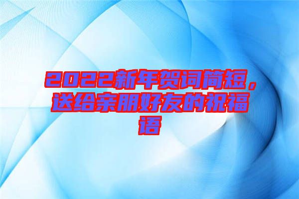 2022新年賀詞簡短，送給親朋好友的祝福語