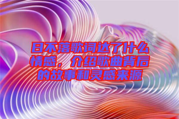日不落歌詞達(dá)了什么情感，介紹歌曲背后的故事和靈感來源