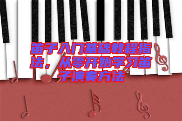 笛子入門基礎(chǔ)教程指法，從零開始學(xué)習(xí)笛子演奏方法