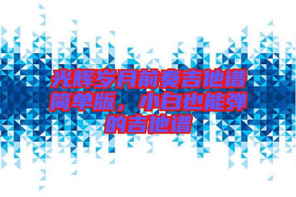 光輝歲月前奏吉他譜簡單版，小白也能彈的吉他譜