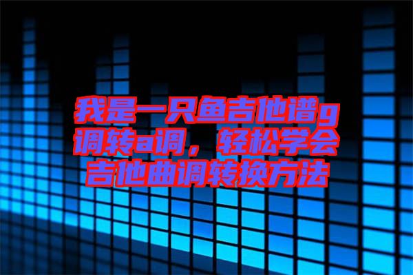 我是一只魚吉他譜g調(diào)轉(zhuǎn)a調(diào)，輕松學會吉他曲調(diào)轉(zhuǎn)換方法