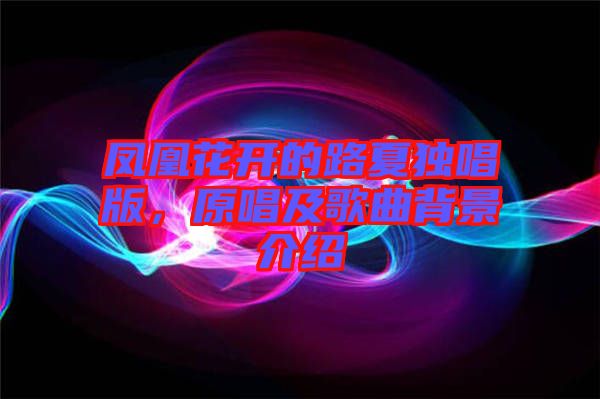 鳳凰花開的路夏獨(dú)唱版，原唱及歌曲背景介紹