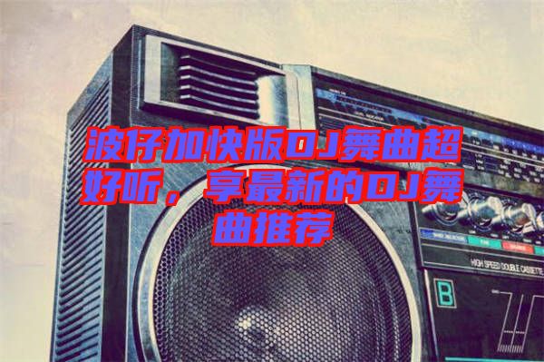 波仔加快版DJ舞曲超好聽，享最新的DJ舞曲推薦