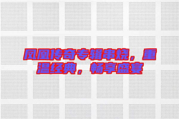 鳳凰傳奇專輯串燒，重溫經典，暢享盛宴