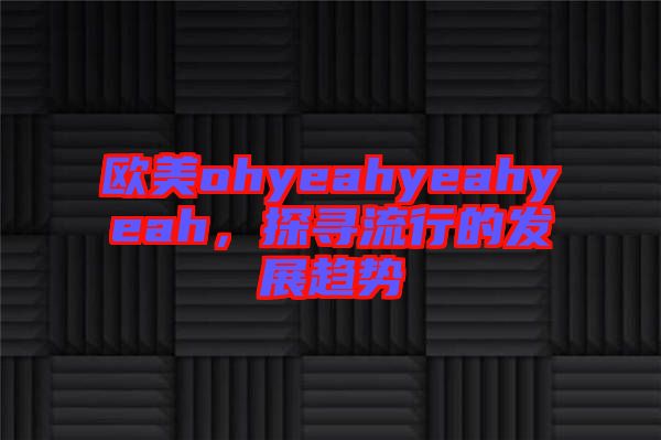 歐美ohyeahyeahyeah，探尋流行的發(fā)展趨勢(shì)
