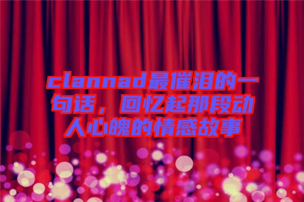 clannad最催淚的一句話，回憶起那段動(dòng)人心魄的情感故事