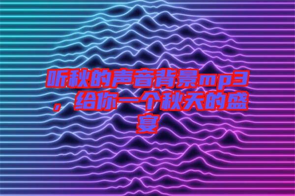 聽秋的聲音背景mp3，給你一個(gè)秋天的盛宴