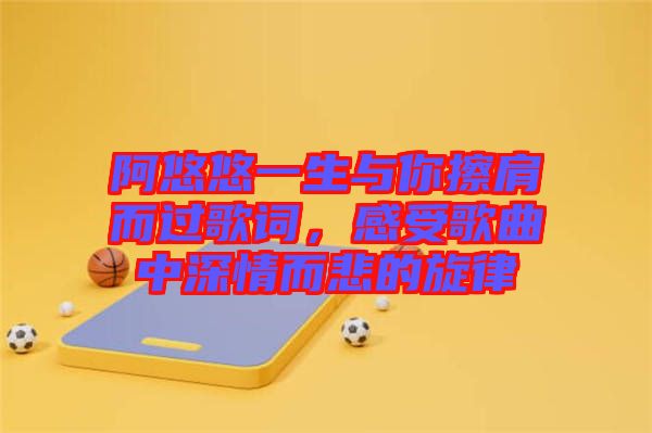 阿悠悠一生與你擦肩而過歌詞，感受歌曲中深情而悲的旋律