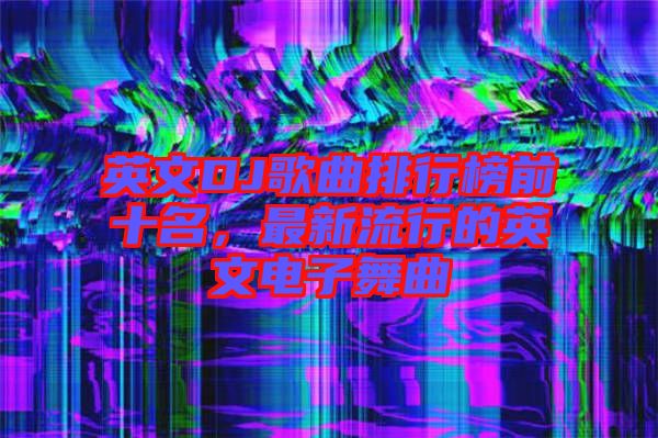 英文DJ歌曲排行榜前十名，最新流行的英文電子舞曲