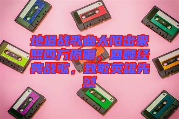 地道戰(zhàn)歌曲太陽(yáng)出來照四方原唱，回顧經(jīng)典戰(zhàn)歌，致敬英雄先烈