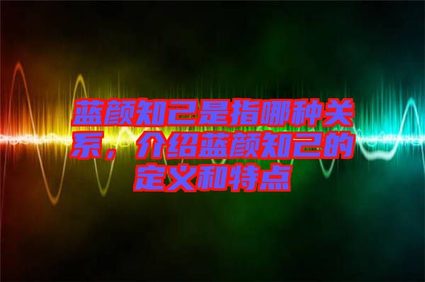 藍顏知己是指哪種關(guān)系，介紹藍顏知己的定義和特點