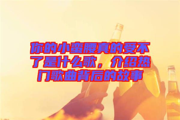 你的小蠻腰真的受不了是什么歌，介紹熱門(mén)歌曲背后的故事