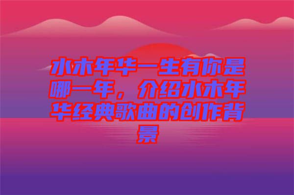 水木年華一生有你是哪一年，介紹水木年華經(jīng)典歌曲的創(chuàng)作背景