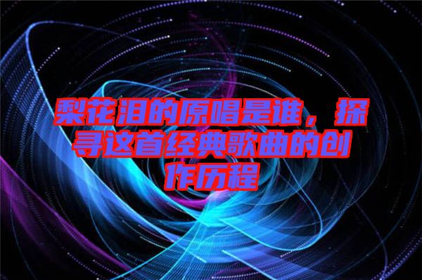 梨花淚的原唱是誰，探尋這首經(jīng)典歌曲的創(chuàng)作歷程