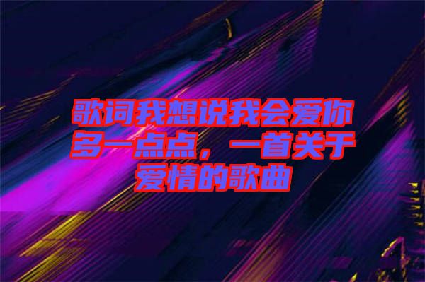 歌詞我想說我會愛你多一點(diǎn)點(diǎn)，一首關(guān)于愛情的歌曲