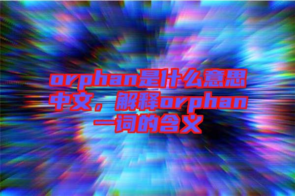 orphan是什么意思中文，解釋orphan一詞的含義