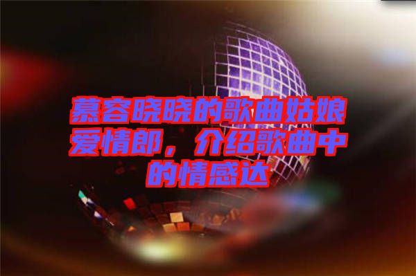 慕容曉曉的歌曲姑娘愛情郎，介紹歌曲中的情感達(dá)