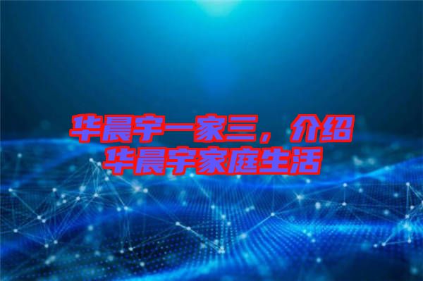 華晨宇一家三，介紹華晨宇家庭生活