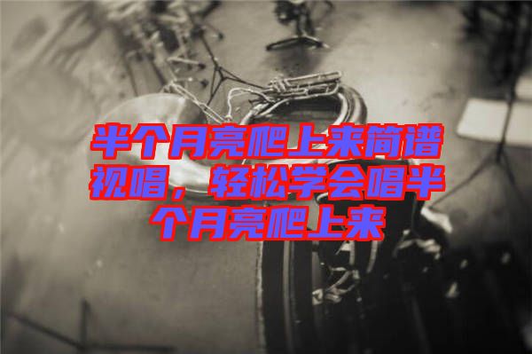 半個(gè)月亮爬上來(lái)簡(jiǎn)譜視唱，輕松學(xué)會(huì)唱半個(gè)月亮爬上來(lái)