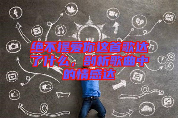 絕不提愛你這首歌達(dá)了什么，剖析歌曲中的情感達(dá)