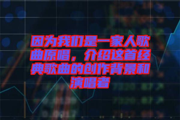 因?yàn)槲覀兪且患胰烁枨?，介紹這首經(jīng)典歌曲的創(chuàng)作背景和演唱者