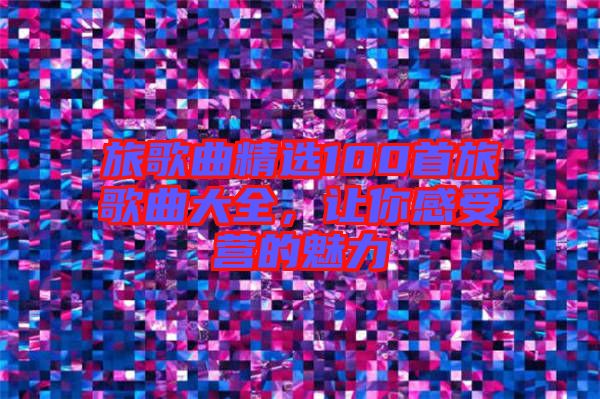 旅歌曲精選100首旅歌曲大全，讓你感受營的魅力