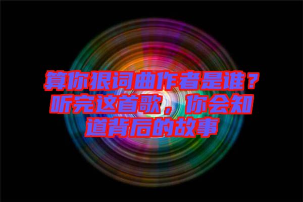 算你狠詞曲作者是誰？聽完這首歌，你會知道背后的故事