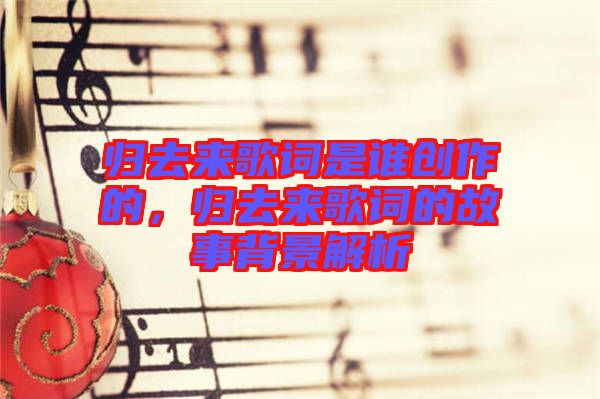 歸去來歌詞是誰創(chuàng)作的，歸去來歌詞的故事背景解析