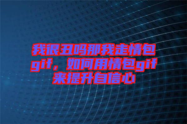 我很丑嗎那我走情包gif，如何用情包gif來提升自信心